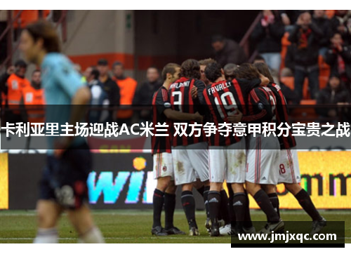 卡利亚里主场迎战AC米兰 双方争夺意甲积分宝贵之战