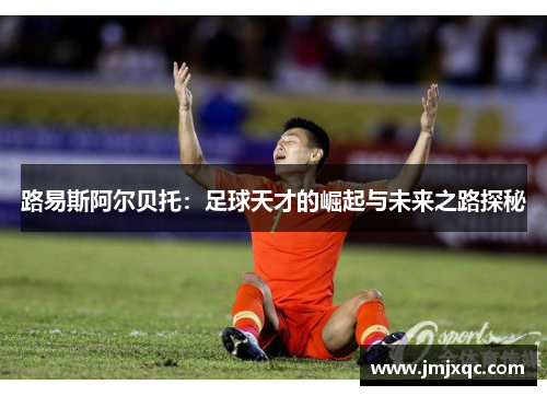路易斯阿尔贝托：足球天才的崛起与未来之路探秘