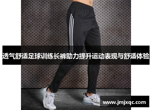 透气舒适足球训练长裤助力提升运动表现与舒适体验