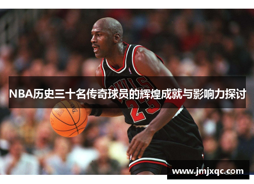 NBA历史三十名传奇球员的辉煌成就与影响力探讨