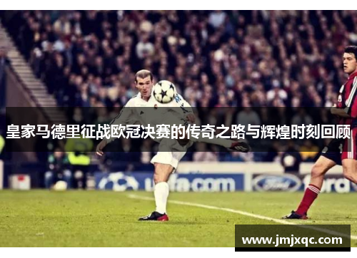 皇家马德里征战欧冠决赛的传奇之路与辉煌时刻回顾