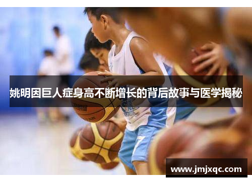 姚明因巨人症身高不断增长的背后故事与医学揭秘