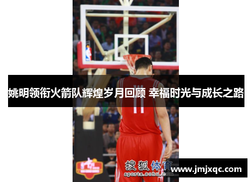 姚明领衔火箭队辉煌岁月回顾 幸福时光与成长之路