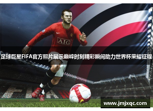 足球巨星FIFA官方照片展示巅峰时刻精彩瞬间助力世界杯荣耀征程