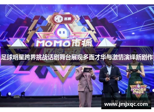 足球明星跨界挑战话剧舞台展现多面才华与激情演绎新剧作
