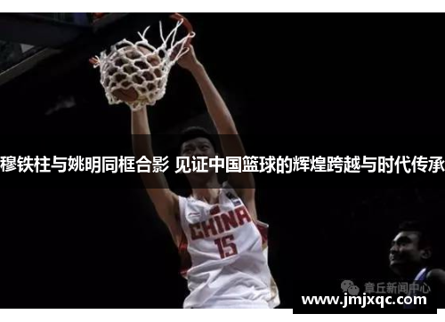 穆铁柱与姚明同框合影 见证中国篮球的辉煌跨越与时代传承