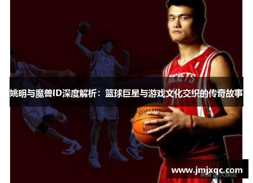 姚明与魔兽ID深度解析：篮球巨星与游戏文化交织的传奇故事
