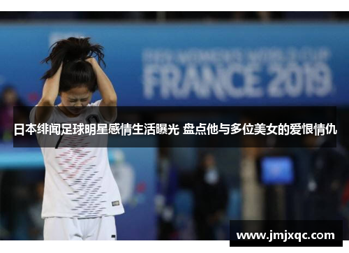 日本绯闻足球明星感情生活曝光 盘点他与多位美女的爱恨情仇
