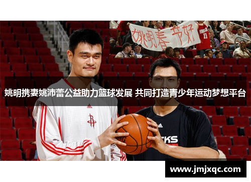 姚明携妻姚沛蕾公益助力篮球发展 共同打造青少年运动梦想平台