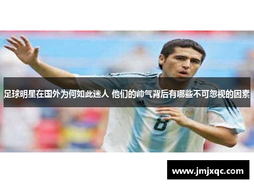 足球明星在国外为何如此迷人 他们的帅气背后有哪些不可忽视的因素