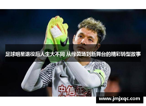 足球明星退役后人生大不同 从绿茵场到新舞台的精彩转型故事