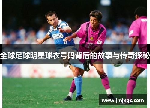 全球足球明星球衣号码背后的故事与传奇探秘