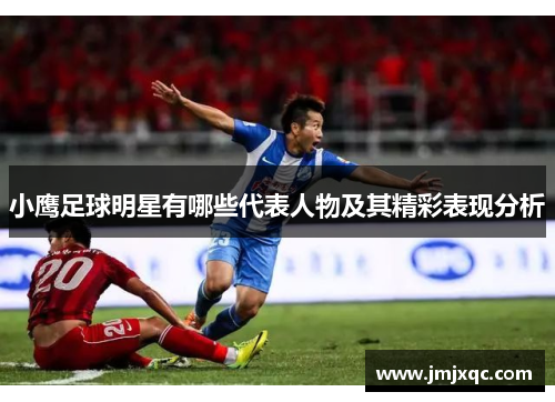 小鹰足球明星有哪些代表人物及其精彩表现分析