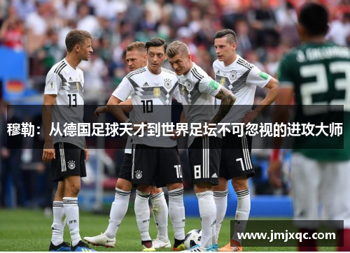 穆勒：从德国足球天才到世界足坛不可忽视的进攻大师