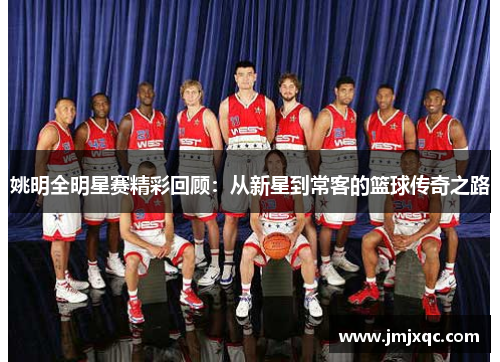 姚明全明星赛精彩回顾：从新星到常客的篮球传奇之路