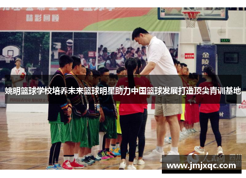 姚明篮球学校培养未来篮球明星助力中国篮球发展打造顶尖青训基地