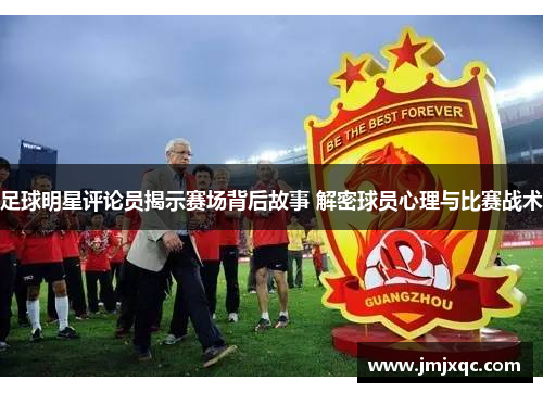 足球明星评论员揭示赛场背后故事 解密球员心理与比赛战术