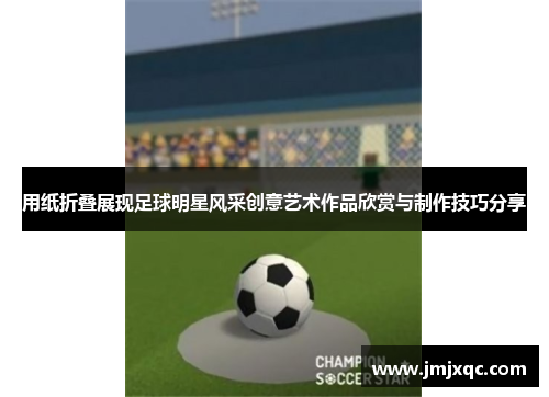 用纸折叠展现足球明星风采创意艺术作品欣赏与制作技巧分享