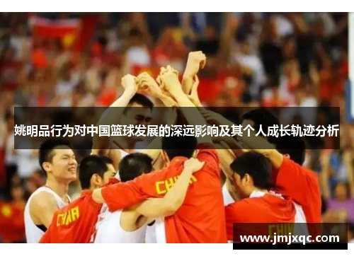姚明品行为对中国篮球发展的深远影响及其个人成长轨迹分析