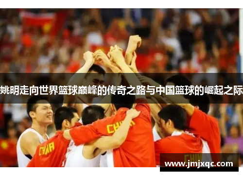 姚明走向世界篮球巅峰的传奇之路与中国篮球的崛起之际