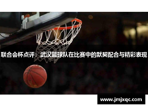 联合会杯点评：武汉篮球队在比赛中的默契配合与精彩表现