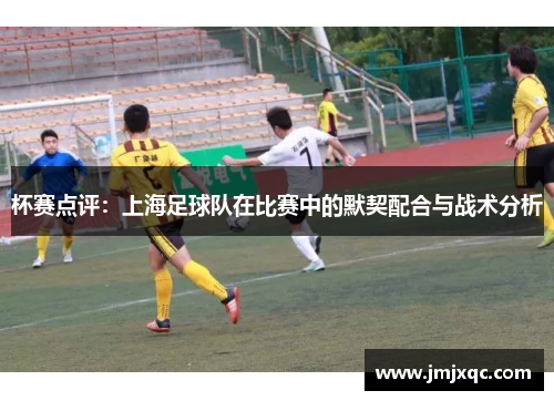 杯赛点评：上海足球队在比赛中的默契配合与战术分析
