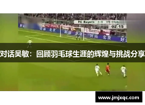 对话吴敏：回顾羽毛球生涯的辉煌与挑战分享