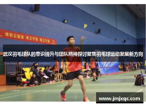 武汉羽毛球队的意识提升与团队精神探讨聚焦羽毛球运动发展新方向