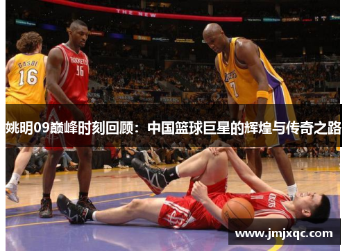 姚明09巅峰时刻回顾：中国篮球巨星的辉煌与传奇之路