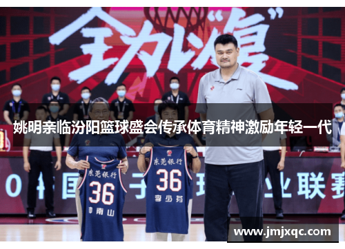 姚明亲临汾阳篮球盛会传承体育精神激励年轻一代
