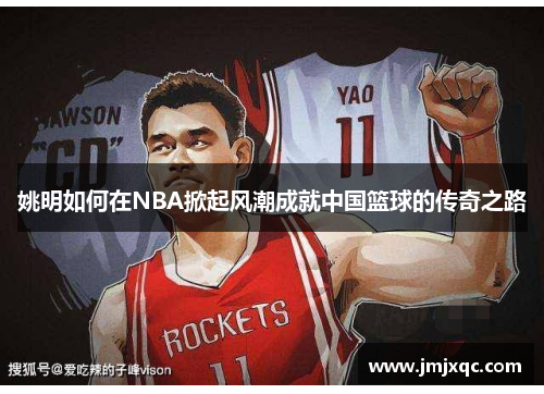 姚明如何在NBA掀起风潮成就中国篮球的传奇之路