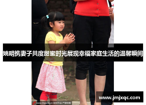 姚明携妻子共度甜蜜时光展现幸福家庭生活的温馨瞬间