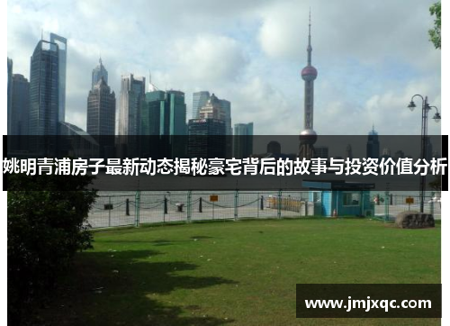 姚明青浦房子最新动态揭秘豪宅背后的故事与投资价值分析