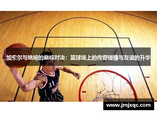 加索尔与姚明的巅峰对决：篮球场上的传奇碰撞与友谊的升华