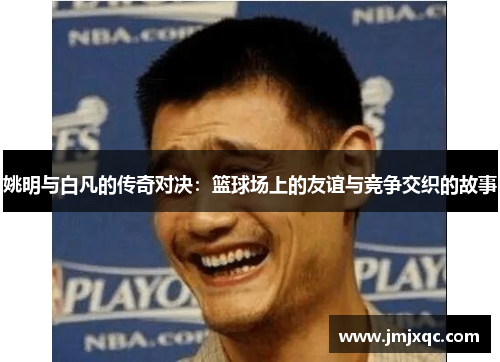 姚明与白凡的传奇对决：篮球场上的友谊与竞争交织的故事
