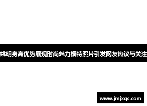 姚明身高优势展现时尚魅力模特照片引发网友热议与关注