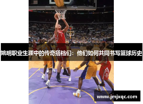 姚明职业生涯中的传奇搭档们：他们如何共同书写篮球历史
