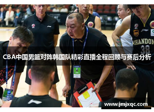 CBA中国男篮对阵韩国队精彩直播全程回顾与赛后分析