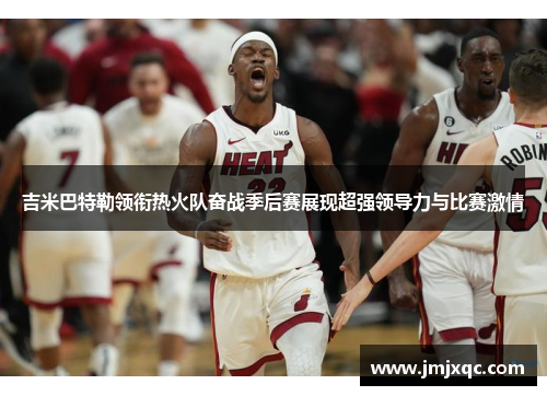 吉米巴特勒领衔热火队奋战季后赛展现超强领导力与比赛激情