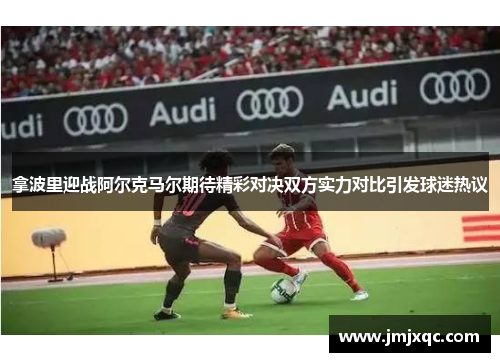 拿波里迎战阿尔克马尔期待精彩对决双方实力对比引发球迷热议